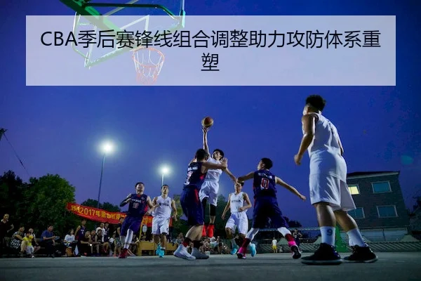 CBA季后赛锋线组合调整助力攻防体系重塑